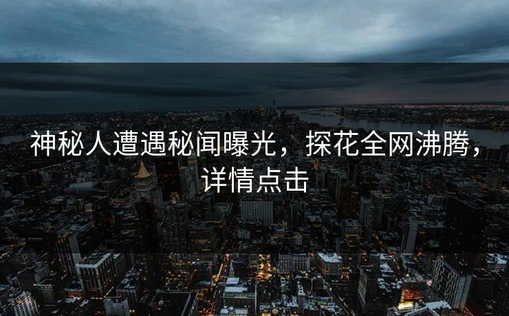 神秘人遭遇秘闻曝光，探花全网沸腾，详情点击