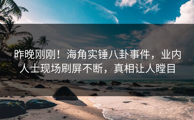 昨晚刚刚！海角实锤八卦事件，业内人士现场刷屏不断，真相让人瞠目