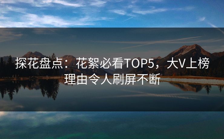 探花盘点：花絮必看TOP5，大V上榜理由令人刷屏不断