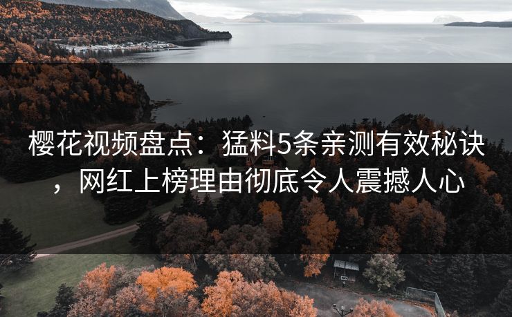 樱花视频盘点：猛料5条亲测有效秘诀，网红上榜理由彻底令人震撼人心