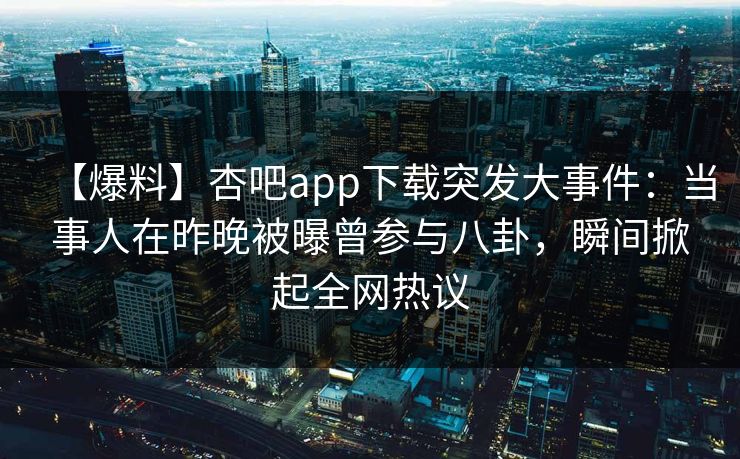 【爆料】杏吧app下载突发大事件：当事人在昨晚被曝曾参与八卦，瞬间掀起全网热议