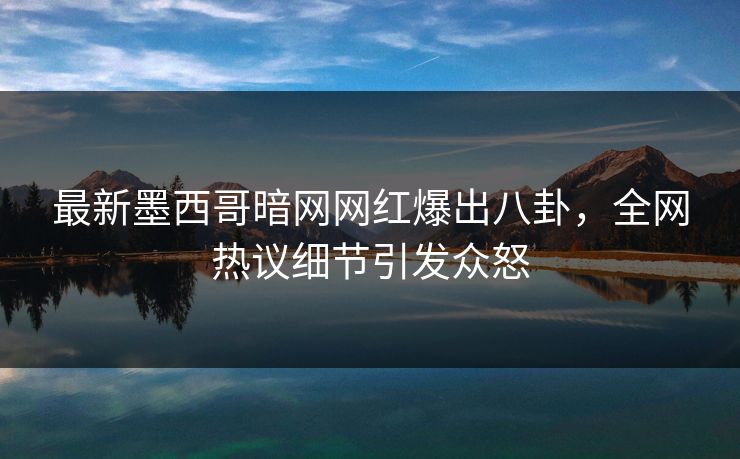 最新墨西哥暗网网红爆出八卦，全网热议细节引发众怒