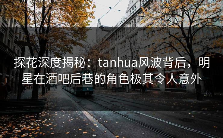 探花深度揭秘：tanhua风波背后，明星在酒吧后巷的角色极其令人意外