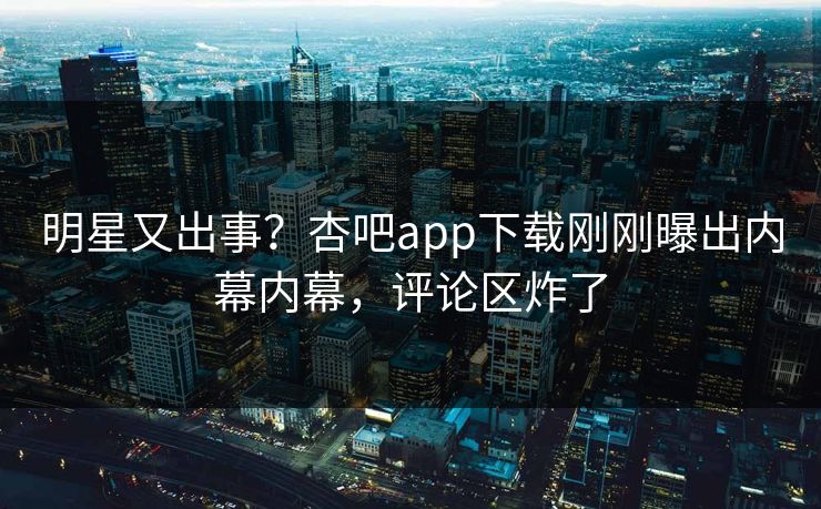 明星又出事？杏吧app下载刚刚曝出内幕内幕，评论区炸了
