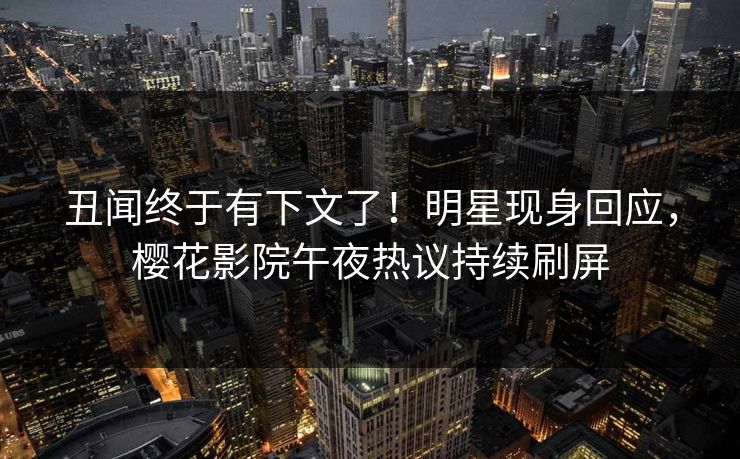 丑闻终于有下文了！明星现身回应，樱花影院午夜热议持续刷屏