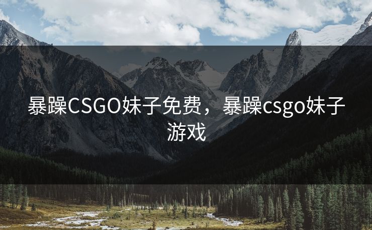 暴躁CSGO妹子免费，暴躁csgo妹子游戏