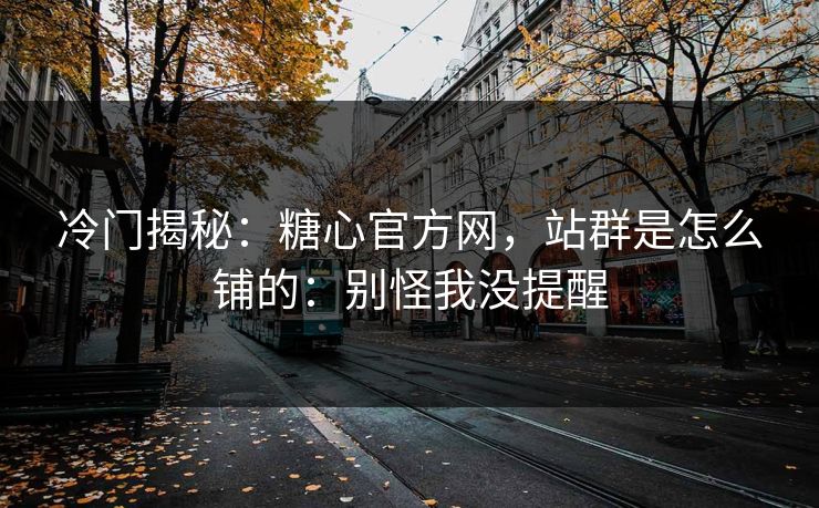 冷门揭秘：糖心官方网，站群是怎么铺的：别怪我没提醒