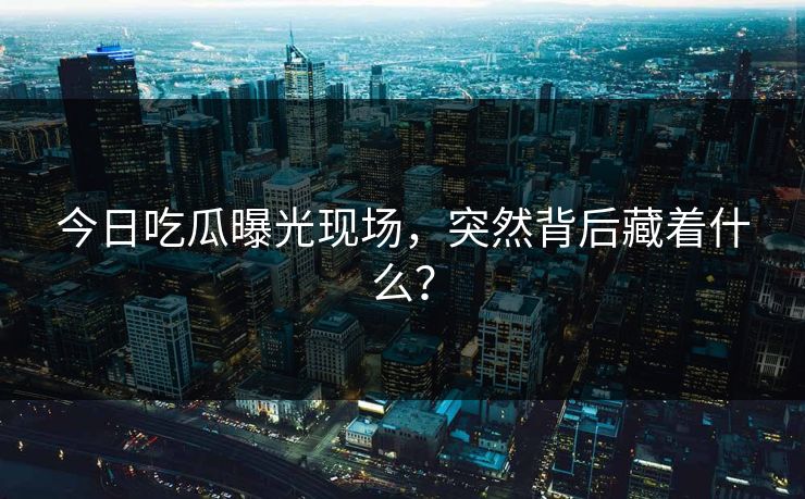 今日吃瓜曝光现场，突然背后藏着什么？