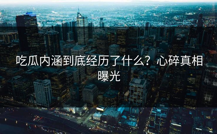 吃瓜内涵到底经历了什么？心碎真相曝光