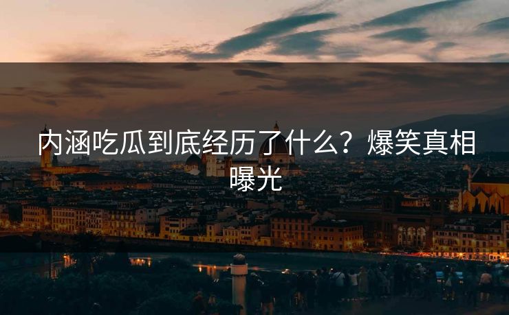 内涵吃瓜到底经历了什么？爆笑真相曝光