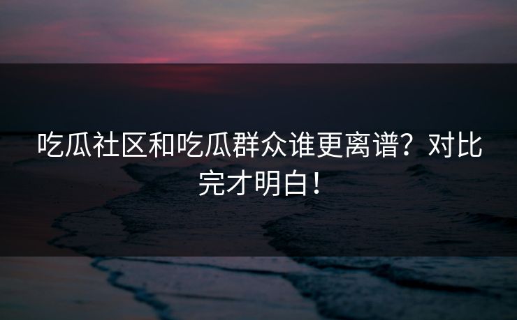 吃瓜社区和吃瓜群众谁更离谱？对比完才明白！