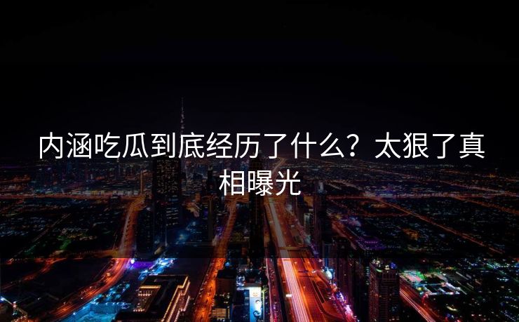 内涵吃瓜到底经历了什么？太狠了真相曝光