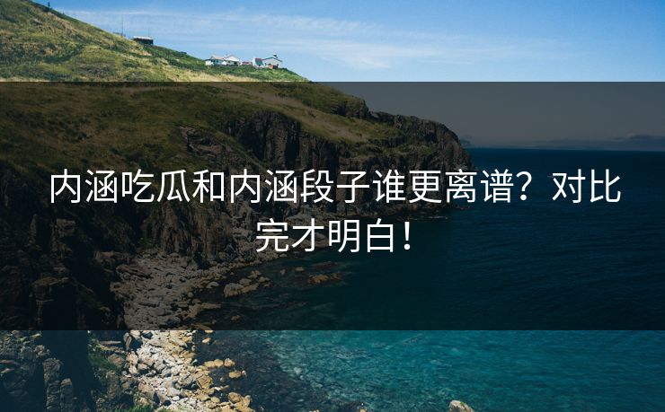 内涵吃瓜和内涵段子谁更离谱？对比完才明白！