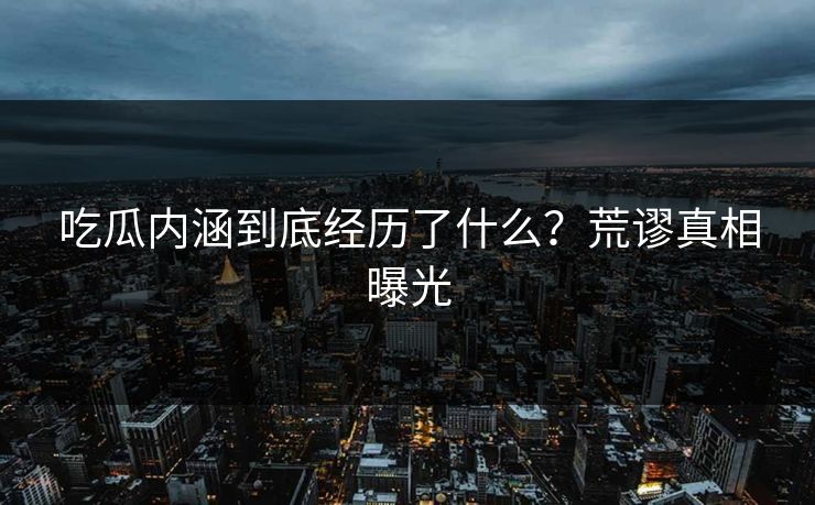 吃瓜内涵到底经历了什么？荒谬真相曝光