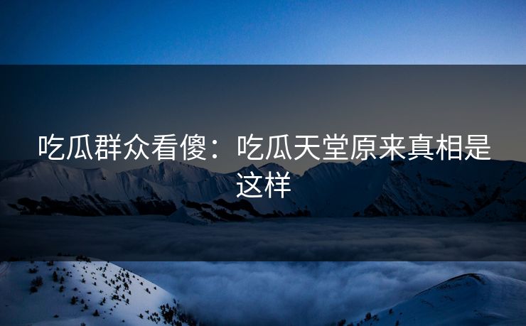 吃瓜群众看傻：吃瓜天堂原来真相是这样