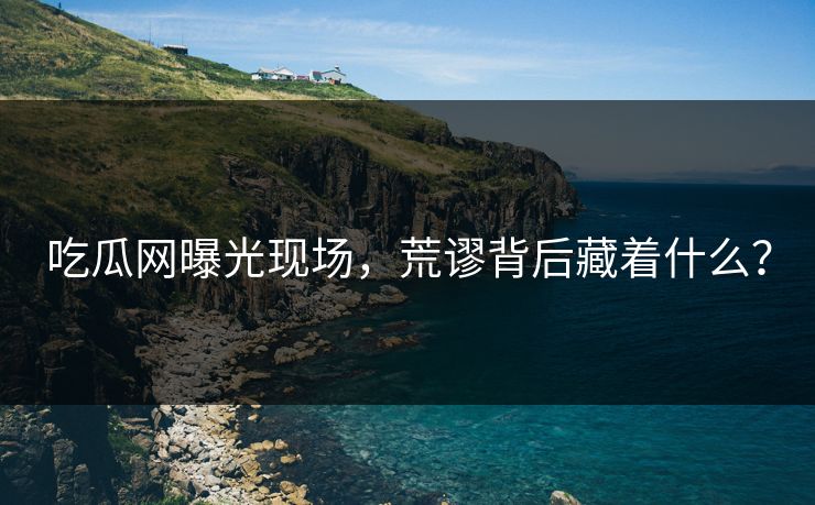 吃瓜网曝光现场，荒谬背后藏着什么？