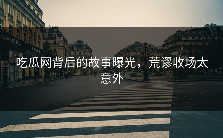 吃瓜网背后的故事曝光，荒谬收场太意外