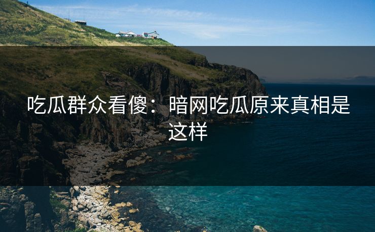 吃瓜群众看傻：暗网吃瓜原来真相是这样