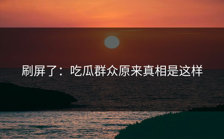 刷屏了：吃瓜群众原来真相是这样