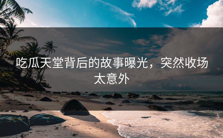 吃瓜天堂背后的故事曝光，突然收场太意外