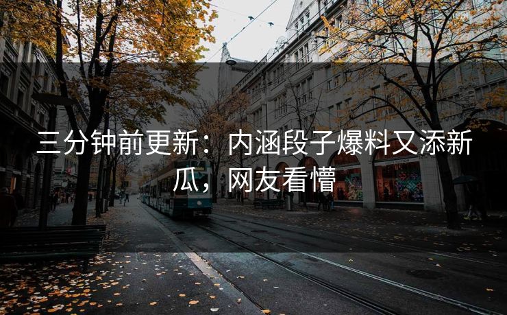 三分钟前更新：内涵段子爆料又添新瓜，网友看懵