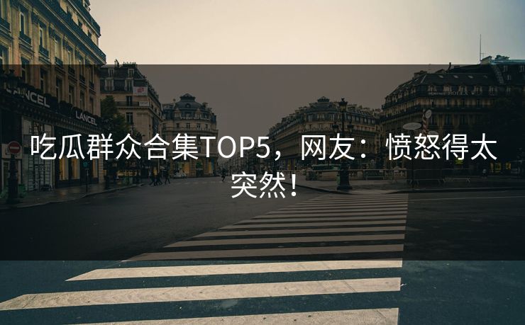 吃瓜群众合集TOP5，网友：愤怒得太突然！
