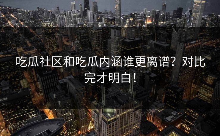 吃瓜社区和吃瓜内涵谁更离谱？对比完才明白！