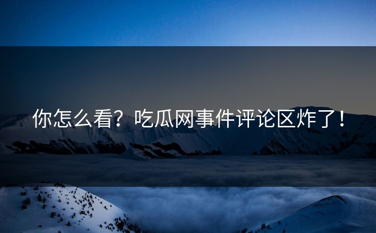 你怎么看？吃瓜网事件评论区炸了！