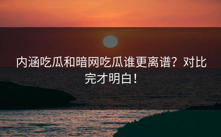 内涵吃瓜和暗网吃瓜谁更离谱？对比完才明白！