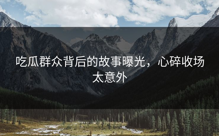 吃瓜群众背后的故事曝光，心碎收场太意外