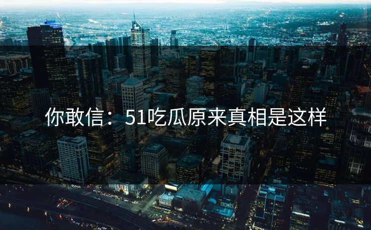 你敢信：51吃瓜原来真相是这样