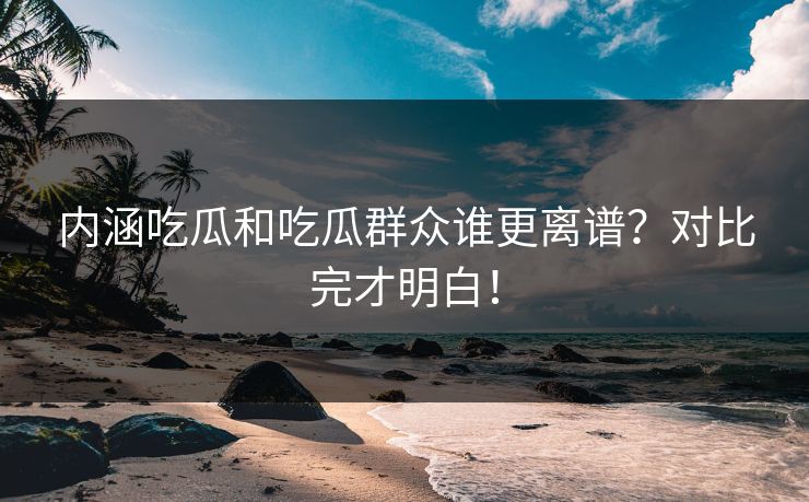 内涵吃瓜和吃瓜群众谁更离谱？对比完才明白！