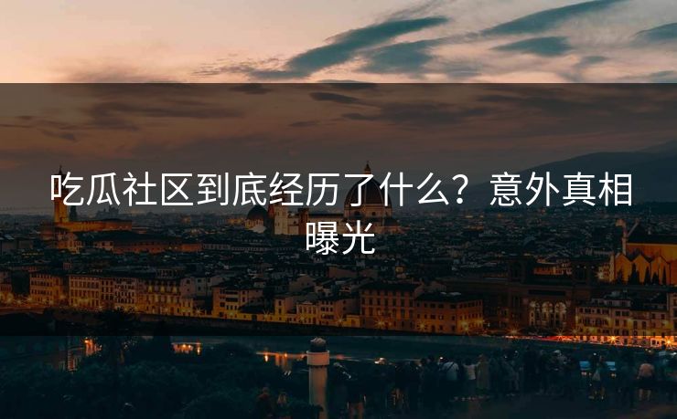 吃瓜社区到底经历了什么？意外真相曝光