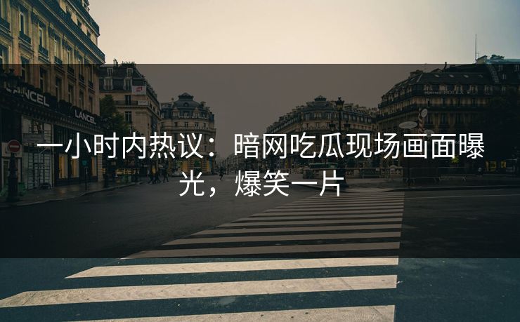 一小时内热议：暗网吃瓜现场画面曝光，爆笑一片