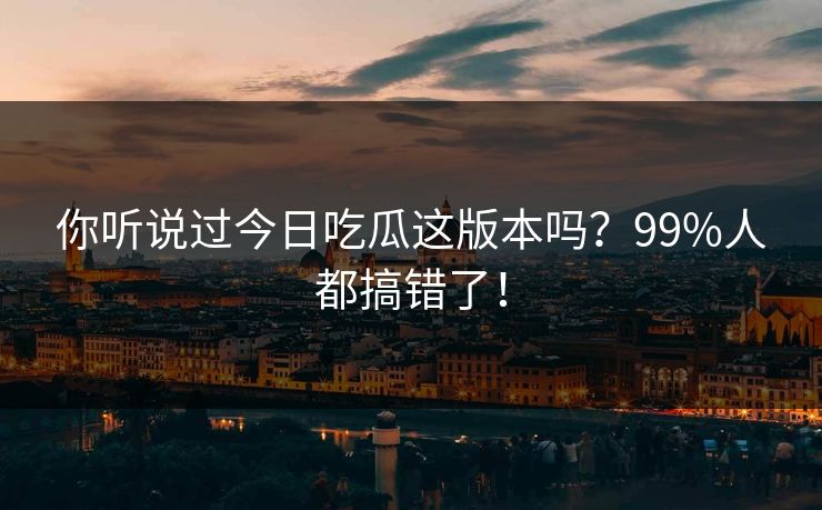 你听说过今日吃瓜这版本吗？99%人都搞错了！