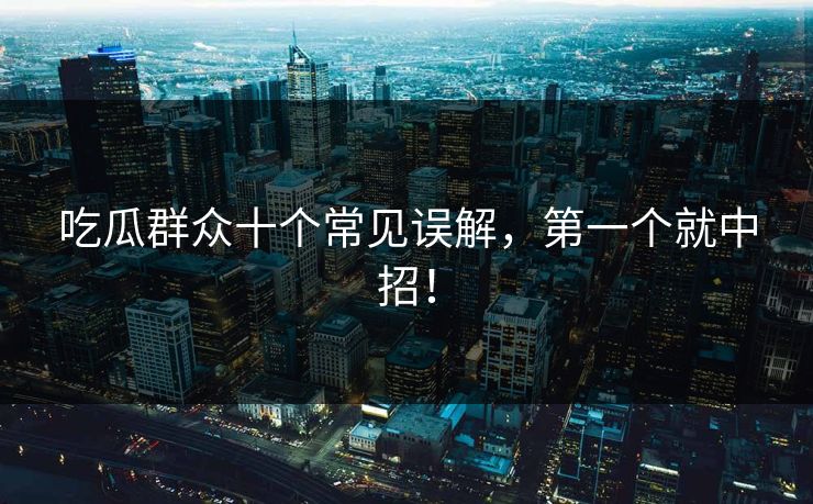 吃瓜群众十个常见误解，第一个就中招！