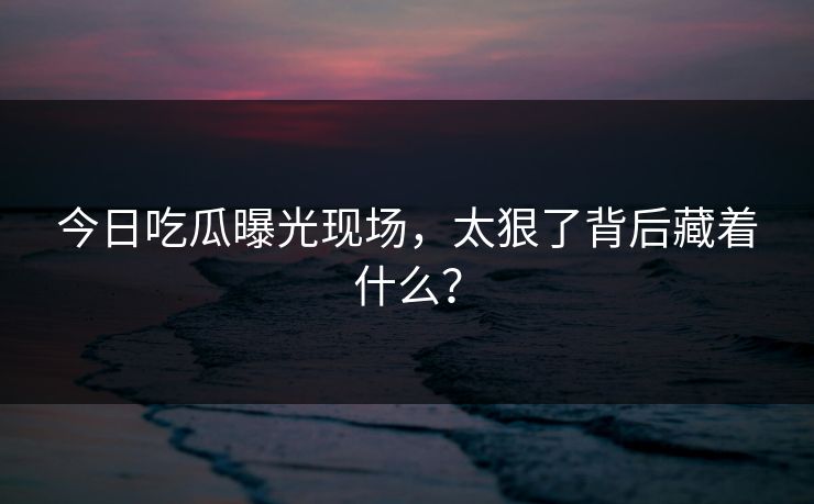 今日吃瓜曝光现场，太狠了背后藏着什么？