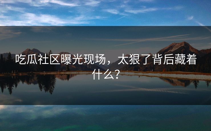 吃瓜社区曝光现场，太狠了背后藏着什么？
