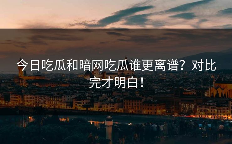 今日吃瓜和暗网吃瓜谁更离谱？对比完才明白！