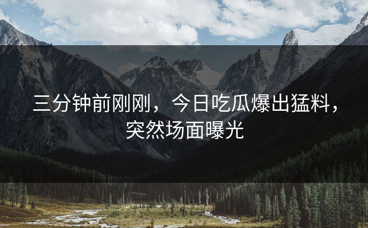 三分钟前刚刚，今日吃瓜爆出猛料，突然场面曝光