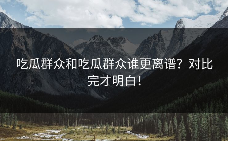 吃瓜群众和吃瓜群众谁更离谱？对比完才明白！