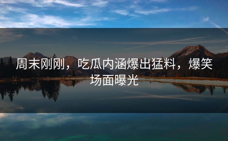 周末刚刚，吃瓜内涵爆出猛料，爆笑场面曝光