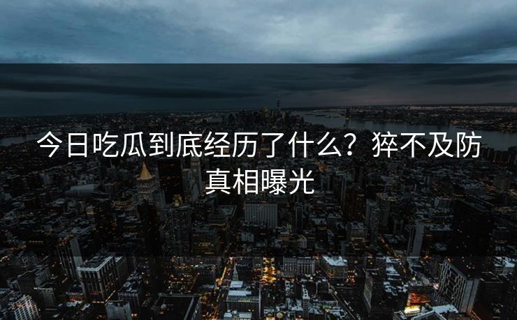 今日吃瓜到底经历了什么？猝不及防真相曝光
