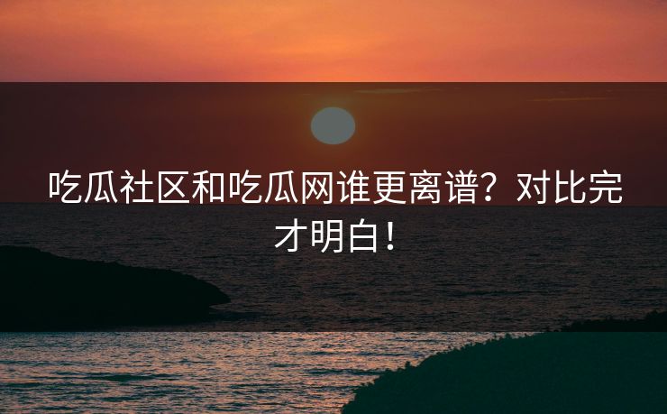 吃瓜社区和吃瓜网谁更离谱？对比完才明白！