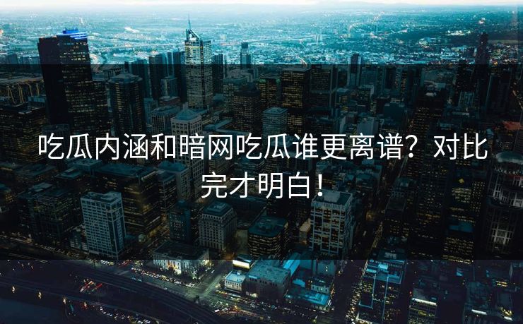 吃瓜内涵和暗网吃瓜谁更离谱？对比完才明白！