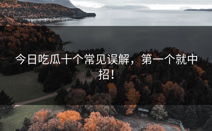 今日吃瓜十个常见误解，第一个就中招！