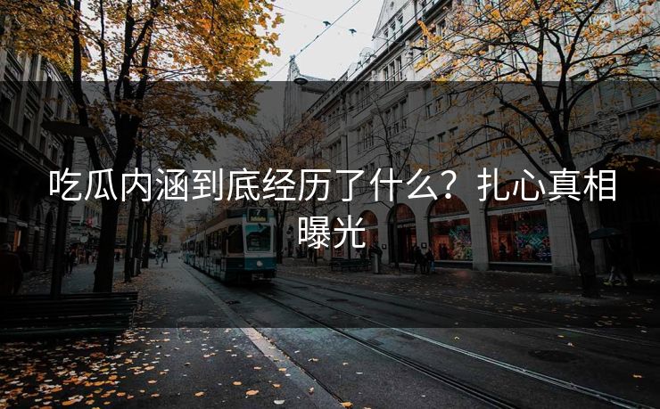 吃瓜内涵到底经历了什么？扎心真相曝光