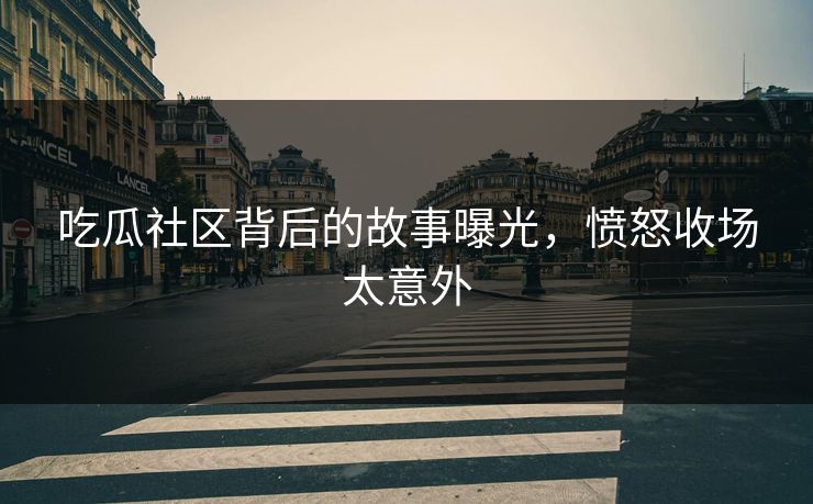 吃瓜社区背后的故事曝光，愤怒收场太意外