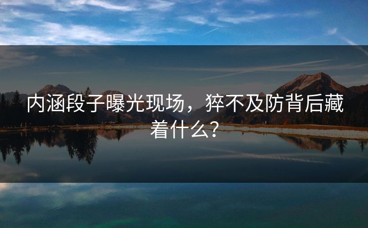 内涵段子曝光现场，猝不及防背后藏着什么？