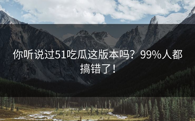 你听说过51吃瓜这版本吗？99%人都搞错了！